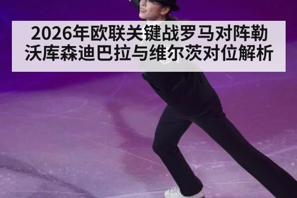 2026年欧联关键战罗马对阵勒沃库森迪巴拉与维尔茨对位解析